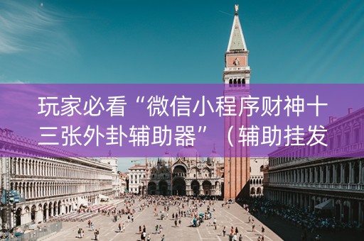 玩家必看“微信小程序财神十三张外卦辅助器”（辅助挂发牌规律)