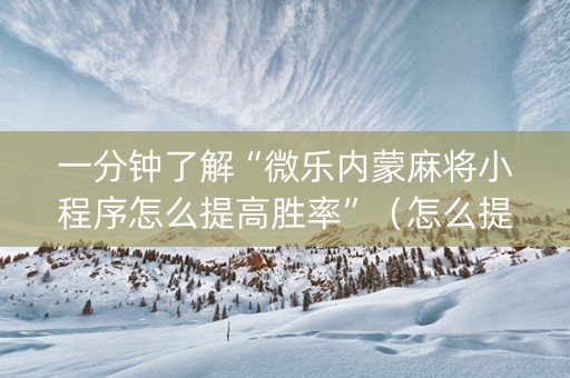 一分钟了解“微乐内蒙麻将小程序怎么提高胜率”（怎么提高胜率)