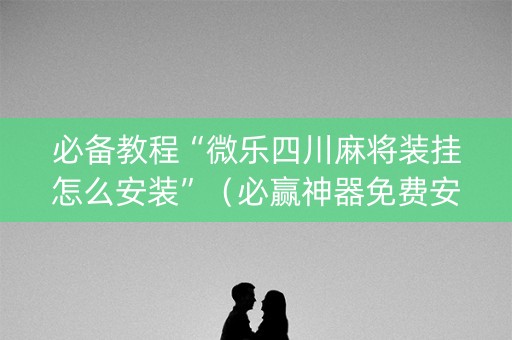必备教程“微乐四川麻将装挂怎么安装”（必赢神器免费安装)