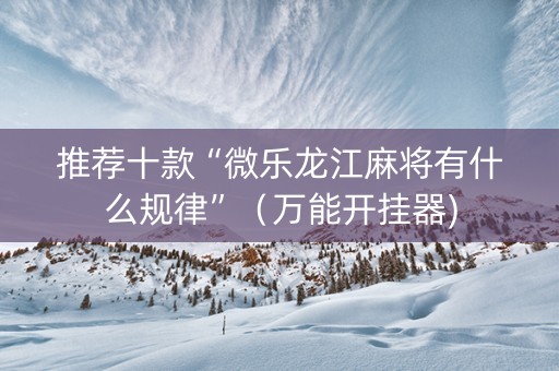 推荐十款“微乐龙江麻将有什么规律”（万能开挂器)