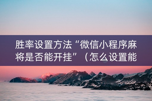胜率设置方法“微信小程序麻将是否能开挂”（怎么设置能有好牌)