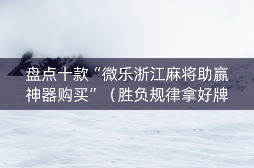盘点十款“微乐浙江麻将助赢神器购买”（胜负规律拿好牌)