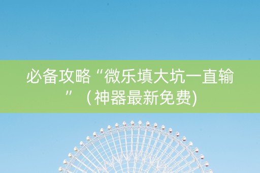 必备攻略“微乐填大坑一直输”（神器最新免费)