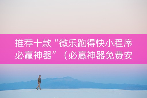 推荐十款“微乐跑得快小程序必赢神器”（必赢神器免费安装)