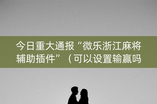 今日重大通报“微乐浙江麻将辅助插件”（可以设置输赢吗)