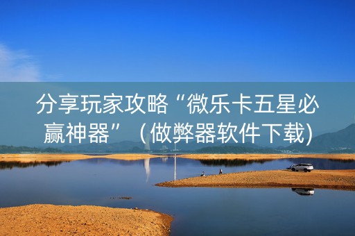 分享玩家攻略“微乐卡五星必赢神器”（做弊器软件下载)