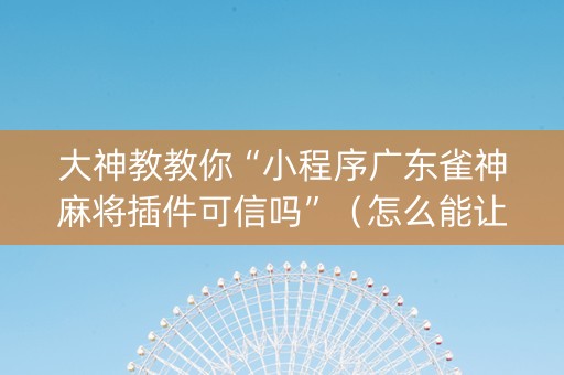 大神教教你“小程序广东雀神麻将插件可信吗”（怎么能让牌好一点)