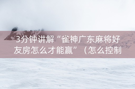 3分钟讲解“雀神广东麻将好友房怎么才能赢”（怎么控制输赢)