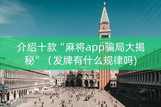 介绍十款“麻将app骗局大揭秘”（发牌有什么规律吗)