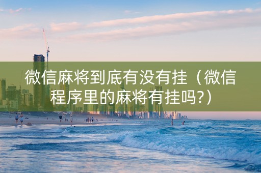 微信麻将到底有没有挂（微信程序里的麻将有挂吗?）