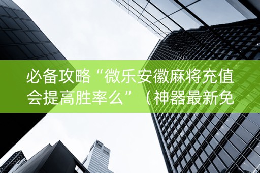 必备攻略“微乐安徽麻将充值会提高胜率么”（神器最新免费)