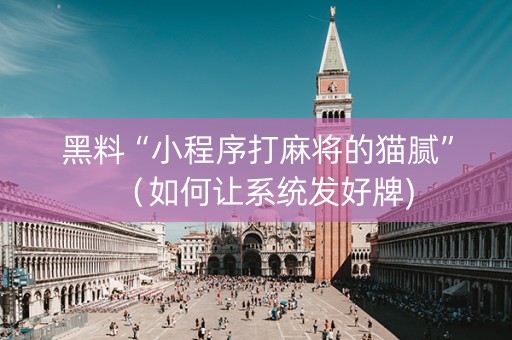 黑料“小程序打麻将的猫腻”（如何让系统发好牌)