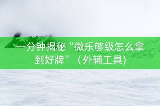 一分钟揭秘“微乐够级怎么拿到好牌”（外辅工具)