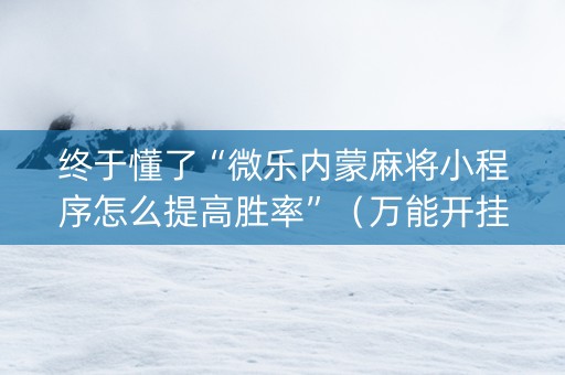 终于懂了“微乐内蒙麻将小程序怎么提高胜率”（万能开挂神器)