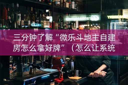 三分钟了解“微乐斗地主自建房怎么拿好牌”（怎么让系统给你发好牌)