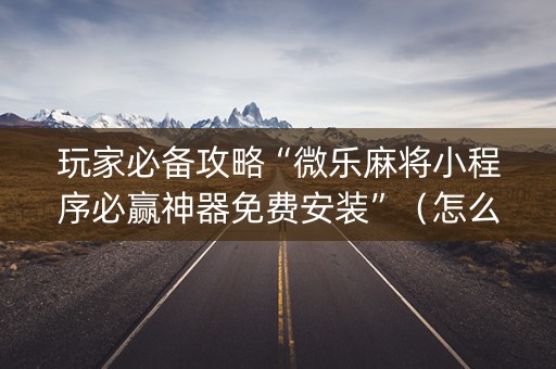 玩家必备攻略“微乐麻将小程序必赢神器免费安装”（怎么设置能有好牌)