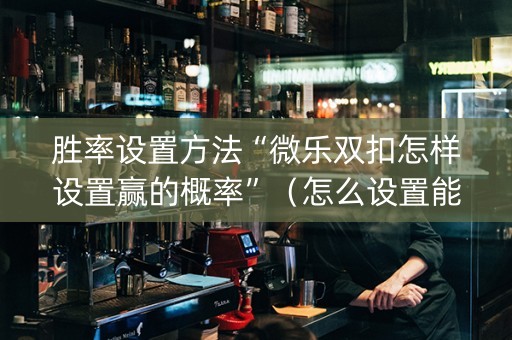 胜率设置方法“微乐双扣怎样设置赢的概率”（怎么设置能有好牌)