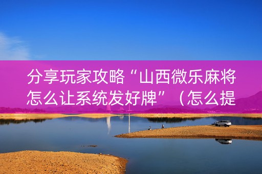 分享玩家攻略“山西微乐麻将怎么让系统发好牌”（怎么提高胜率)