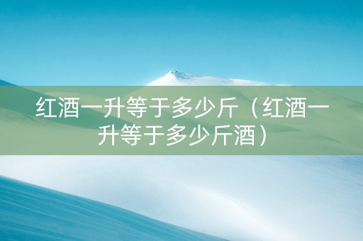 详细阅读:红酒一升等于多少斤(红酒一升等于多少斤酒) 红酒一升等于多少斤(红酒一升等于多少斤酒)