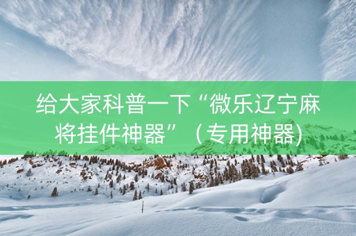 给大家科普一下“微乐辽宁麻将挂件神器”（专用神器)
