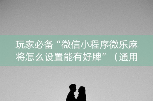玩家必备“微信小程序微乐麻将怎么设置能有好牌”（通用挂软件多少钱)