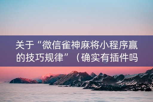 关于“微信雀神麻将小程序赢的技巧规律”（确实有插件吗)