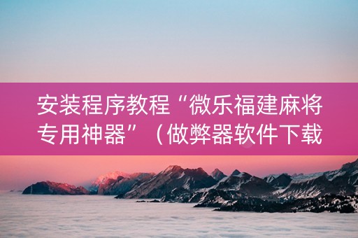 安装程序教程“微乐福建麻将专用神器”（做弊器软件下载)