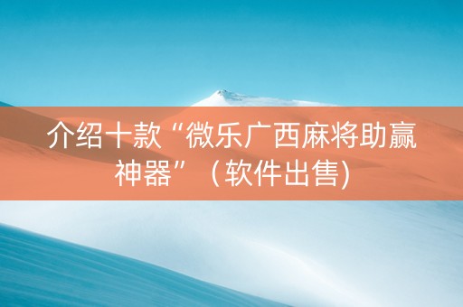 介绍十款“微乐广西麻将助赢神器”（软件出售)