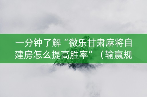 一分钟了解“微乐甘肃麻将自建房怎么提高胜率”（输赢规律)