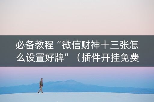 必备教程“微信财神十三张怎么设置好牌”（插件开挂免费AI)
