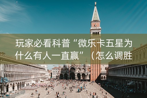 玩家必看科普“微乐卡五星为什么有人一直赢”（怎么调胜率)