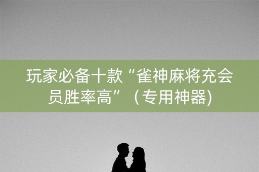 玩家必备十款“雀神麻将充会员胜率高”（专用神器)
