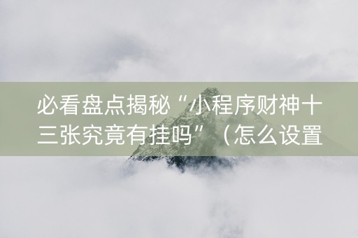 必看盘点揭秘“小程序财神十三张究竟有挂吗”（怎么设置能有好牌)