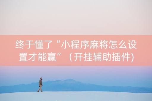 终于懂了“小程序麻将怎么设置才能赢”（开挂辅助插件)