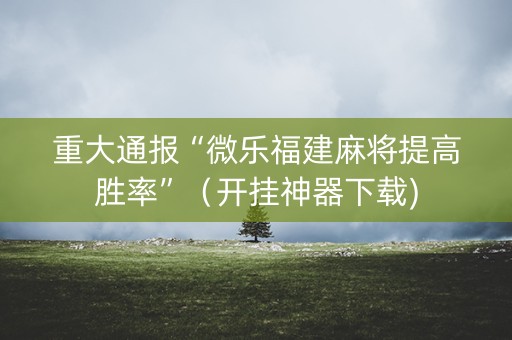 重大通报“微乐福建麻将提高胜率”（开挂神器下载)