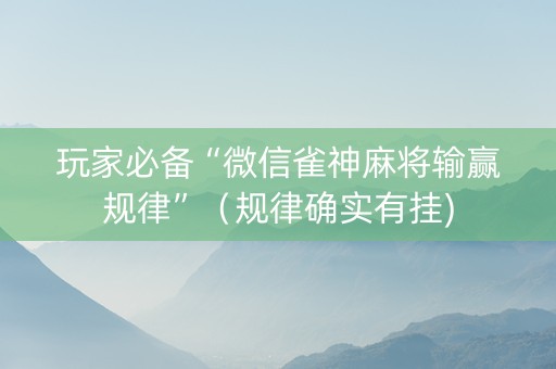 玩家必备“微信雀神麻将输赢规律”（规律确实有挂)