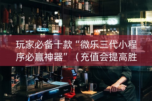 玩家必备十款“微乐三代小程序必赢神器”（充值会提高胜率么)