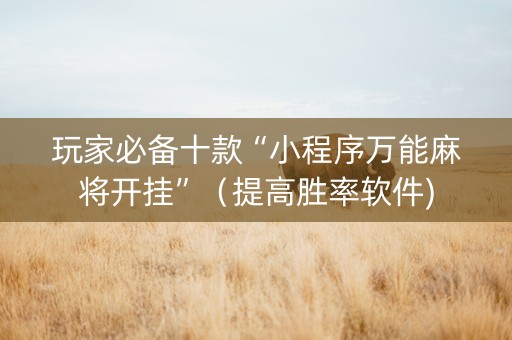 玩家必备十款“小程序万能麻将开挂”（提高胜率软件)