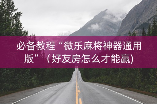 必备教程“微乐麻将神器通用版”（好友房怎么才能赢)