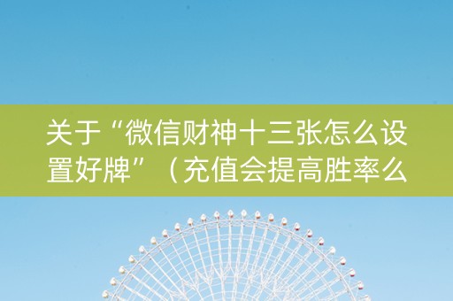 关于“微信财神十三张怎么设置好牌”（充值会提高胜率么)