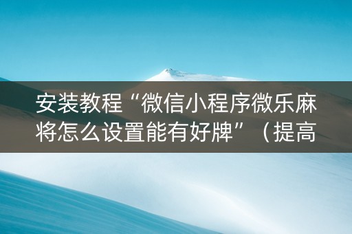 安装教程“微信小程序微乐麻将怎么设置能有好牌”（提高胜率技巧)