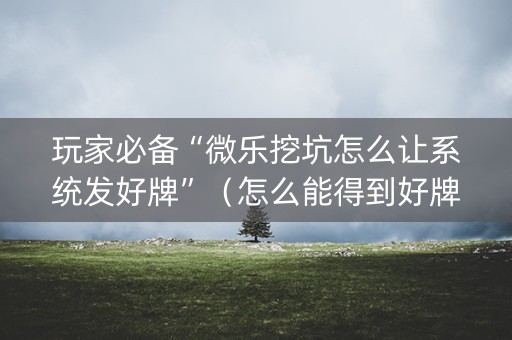 玩家必备“微乐挖坑怎么让系统发好牌”（怎么能得到好牌)