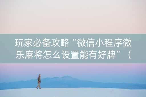 玩家必备攻略“微信小程序微乐麻将怎么设置能有好牌”（技巧和打好牌方法)