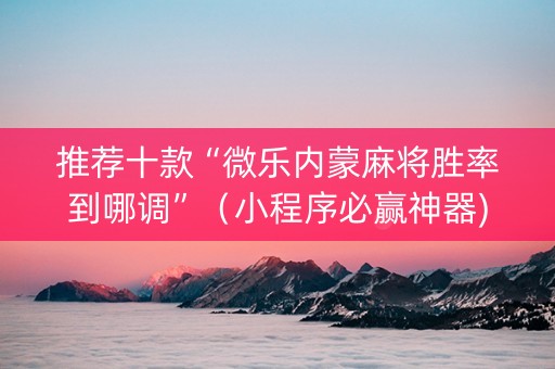 推荐十款“微乐内蒙麻将胜率到哪调”（小程序必赢神器)
