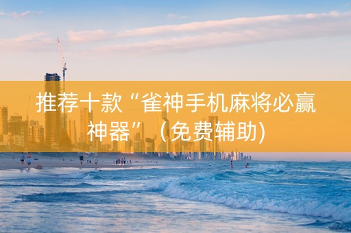 推荐十款“雀神手机麻将必赢神器”（免费辅助)
