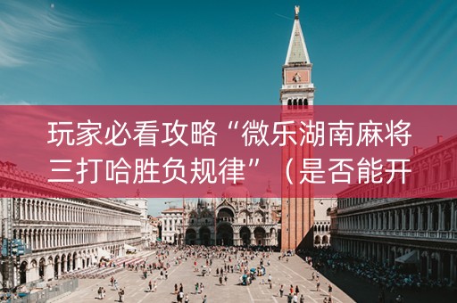 玩家必看攻略“微乐湖南麻将三打哈胜负规律”（是否能开挂)