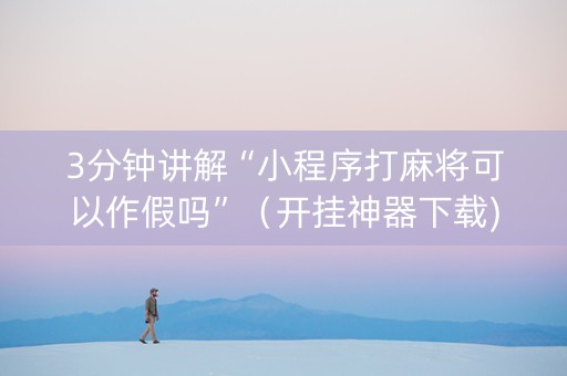 3分钟讲解“小程序打麻将可以作假吗”（开挂神器下载)