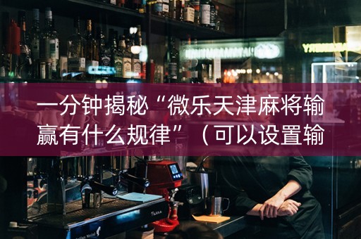 一分钟揭秘“微乐天津麻将输赢有什么规律”（可以设置输赢吗)