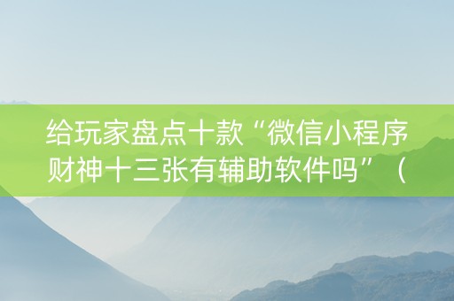 给玩家盘点十款“微信小程序财神十三张有辅助软件吗”（会员会提高胜率吗)