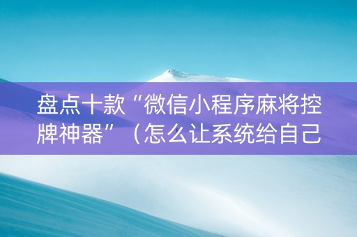 盘点十款“微信小程序麻将控牌神器”（怎么让系统给自己好牌)